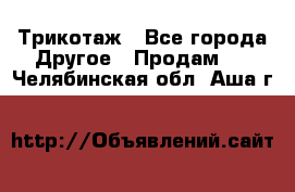 Трикотаж - Все города Другое » Продам   . Челябинская обл.,Аша г.